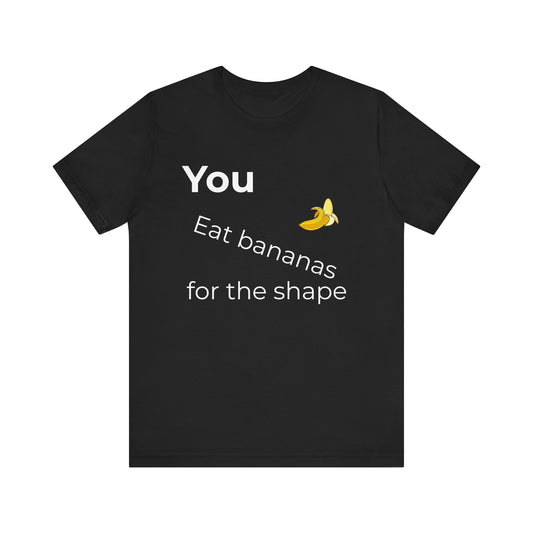 "You Eat Bananas for the Shape” Unisex Tee — Gag Gift &amp; Funny Shirt